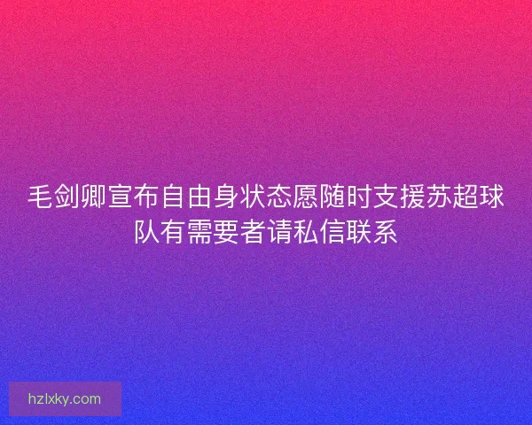 毛剑卿宣布自由身状态愿随时支援苏超球队有需要者请私信联系