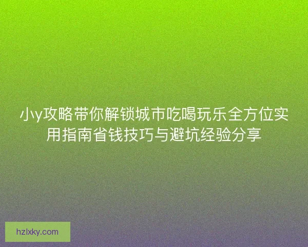 小y攻略带你解锁城市吃喝玩乐全方位实用指南省钱技巧与避坑经验分享