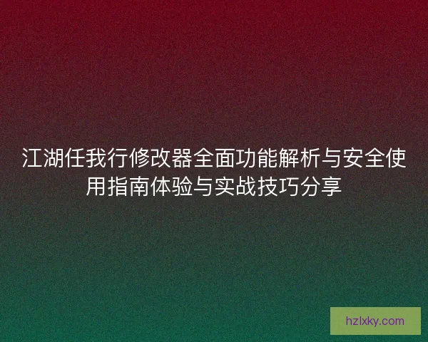 江湖任我行修改器全面功能解析与安全使用指南体验与实战技巧分享