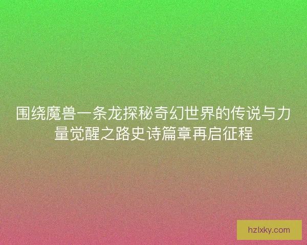 围绕魔兽一条龙探秘奇幻世界的传说与力量觉醒之路史诗篇章再启征程