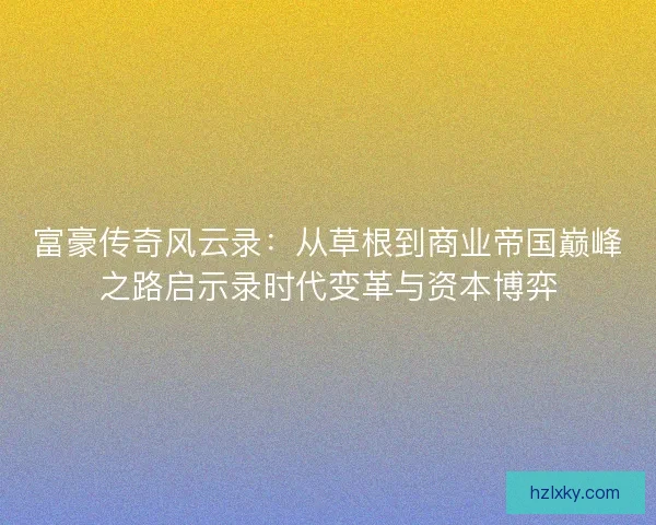 富豪传奇风云录：从草根到商业帝国巅峰之路启示录时代变革与资本博弈