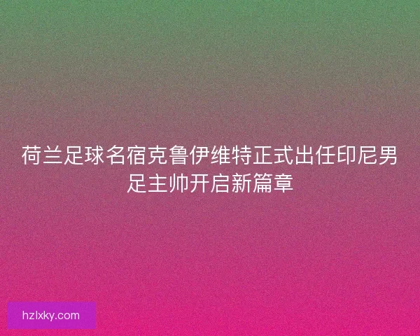 荷兰足球名宿克鲁伊维特正式出任印尼男足主帅开启新篇章