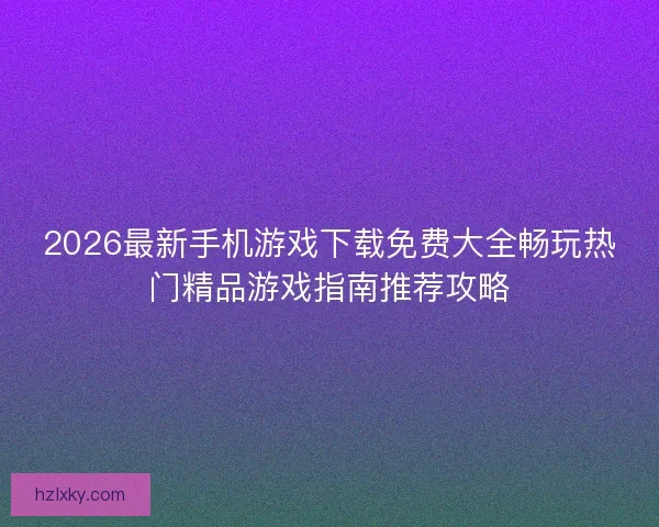 2026最新手机游戏下载免费大全畅玩热门精品游戏指南推荐攻略