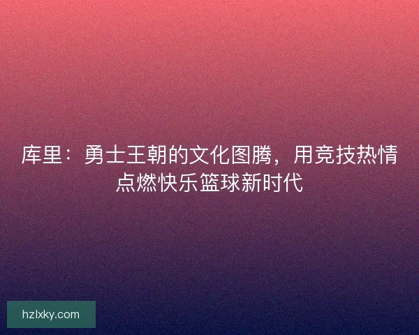 库里：勇士王朝的文化图腾，用竞技热情点燃快乐篮球新时代