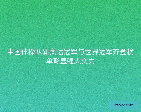 中国体操队新奥运冠军与世界冠军齐登榜单彰显强大实力