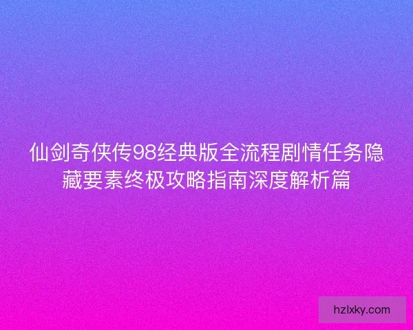仙剑奇侠传98经典版全流程剧情任务隐藏要素终极攻略指南深度解析篇