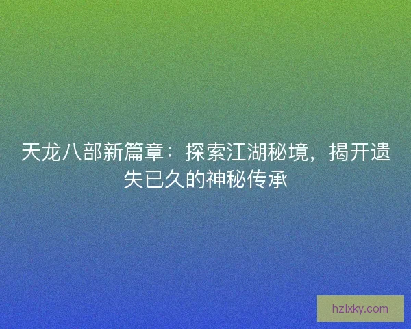 天龙八部新篇章：探索江湖秘境，揭开遗失已久的神秘传承