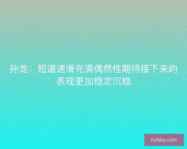 孙龙：短道速滑充满偶然性期待接下来的表现更加稳定沉稳