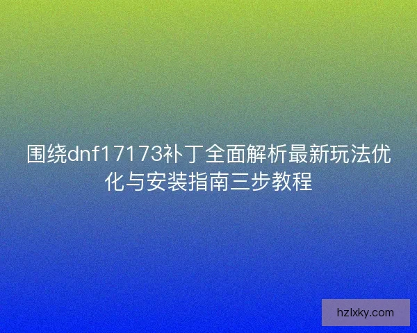 围绕dnf17173补丁全面解析最新玩法优化与安装指南三步教程
