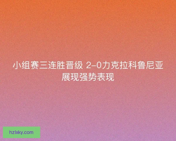小组赛三连胜晋级 2-0力克拉科鲁尼亚展现强势表现