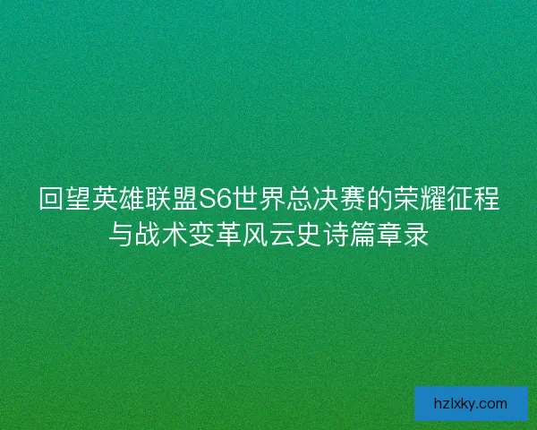 回望英雄联盟S6世界总决赛的荣耀征程与战术变革风云史诗篇章录