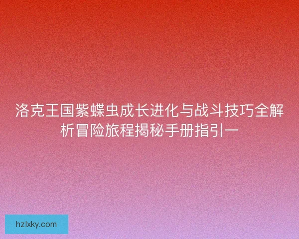 洛克王国紫蝶虫成长进化与战斗技巧全解析冒险旅程揭秘手册指引一