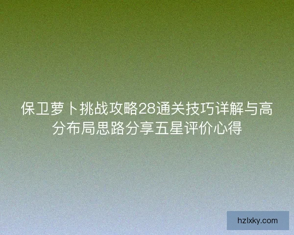 保卫萝卜挑战攻略28通关技巧详解与高分布局思路分享五星评价心得